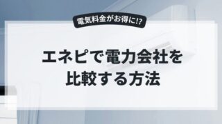 【2025年版】エネピの申し込み手順と電力会社の比較方法を徹底解説!